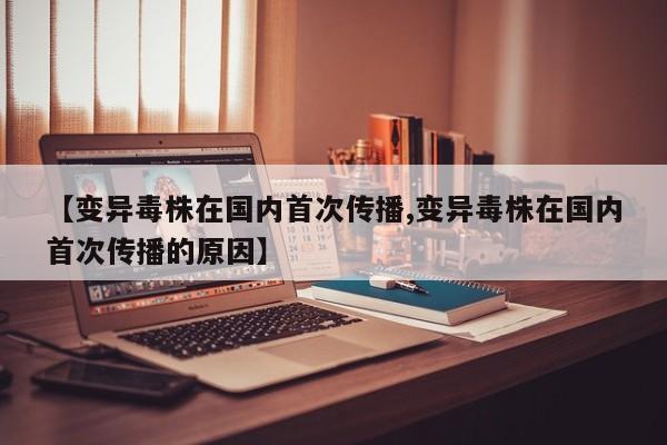 【变异毒株在国内首次传播,变异毒株在国内首次传播的原因】