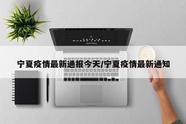 宁夏疫情最新通报今天/宁夏疫情最新通知
