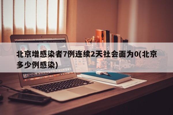 北京增感染者7例连续2天社会面为0(北京多少例感染)