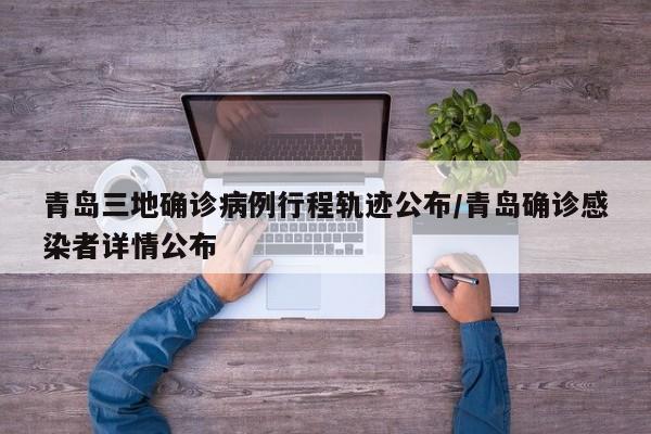 青岛三地确诊病例行程轨迹公布/青岛确诊感染者详情公布