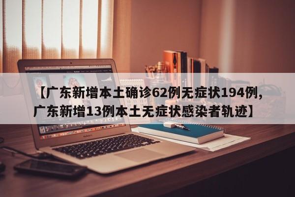 【广东新增本土确诊62例无症状194例,广东新增13例本土无症状感染者轨迹】