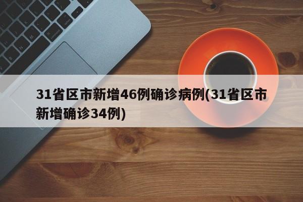 31省区市新增46例确诊病例(31省区市新增确诊34例)