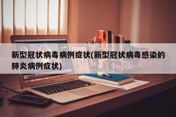 新型冠状病毒病例症状(新型冠状病毒感染的肺炎病例症状)