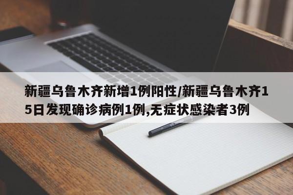 新疆乌鲁木齐新增1例阳性/新疆乌鲁木齐15日发现确诊病例1例,无症状感染者3例