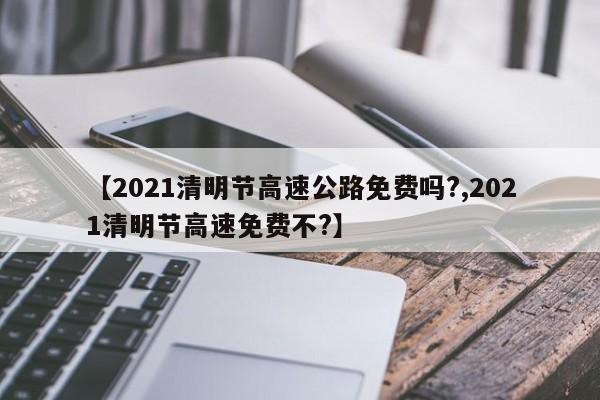 【2021清明节高速公路免费吗?,2021清明节高速免费不?】