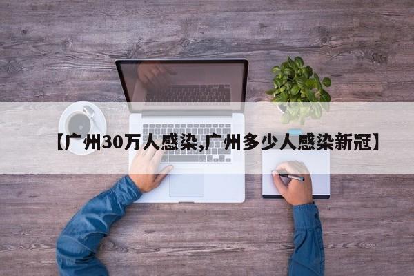 【广州30万人感染,广州多少人感染新冠】