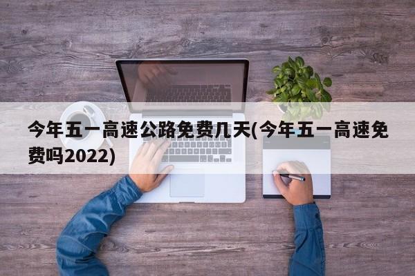 今年五一高速公路免费几天(今年五一高速免费吗2022)