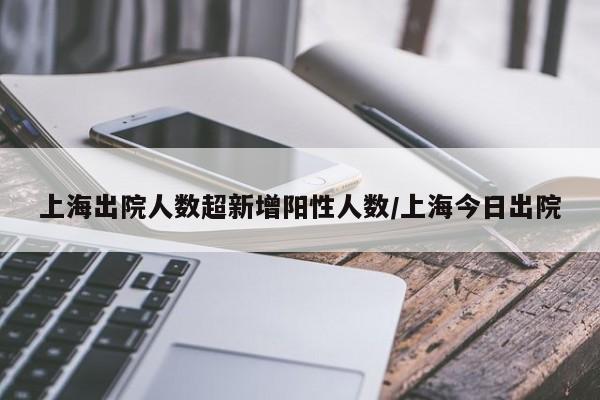 上海出院人数超新增阳性人数/上海今日出院