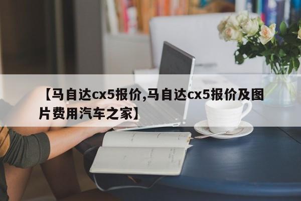 【马自达cx5报价,马自达cx5报价及图片费用汽车之家】