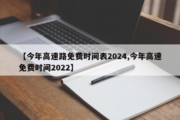 【今年高速路免费时间表2024,今年高速免费时间2022】