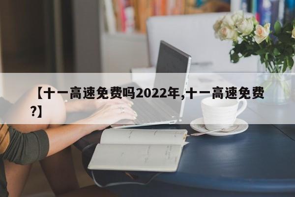 【十一高速免费吗2022年,十一高速免费?】