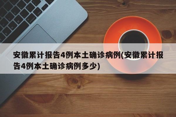 安徽累计报告4例本土确诊病例(安徽累计报告4例本土确诊病例多少)