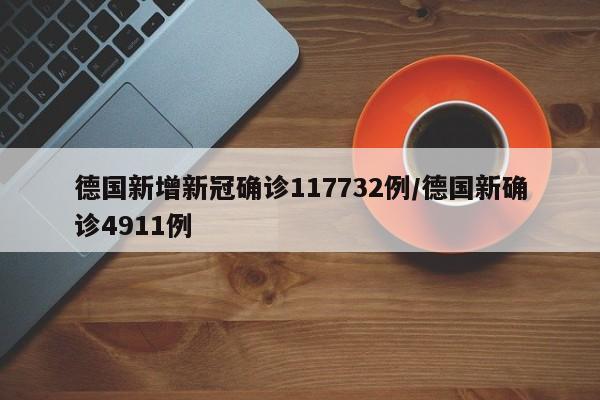 德国新增新冠确诊117732例/德国新确诊4911例