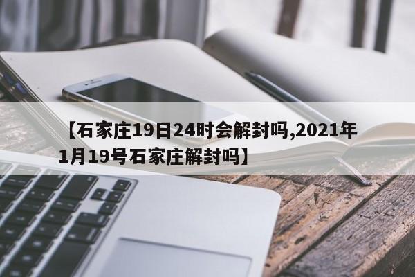 【石家庄19日24时会解封吗,2021年1月19号石家庄解封吗】
