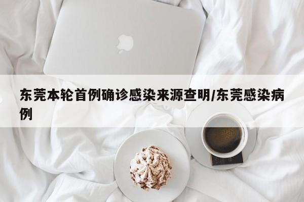 东莞本轮首例确诊感染来源查明/东莞感染病例
