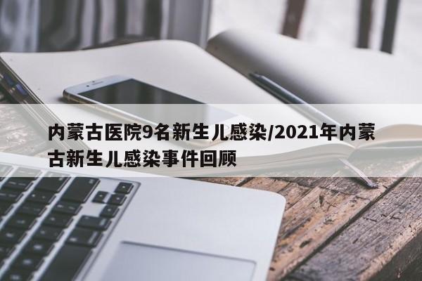 内蒙古医院9名新生儿感染/2021年内蒙古新生儿感染事件回顾