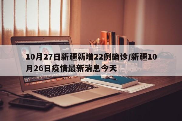 10月27日新疆新增22例确诊/新疆10月26日疫情最新消息今天