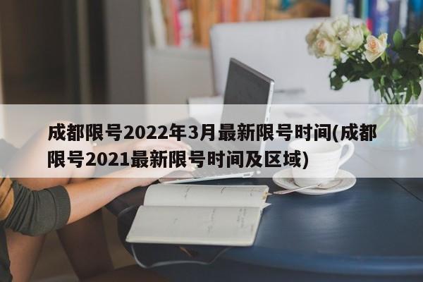 成都限号2022年3月最新限号时间(成都限号2021最新限号时间及区域)
