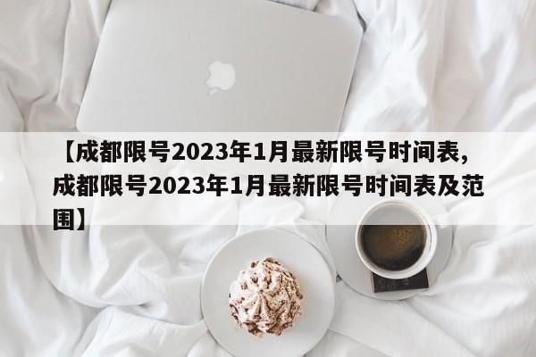 【成都限号2023年1月最新限号时间表,成都限号2023年1月最新限号时间表及范围】