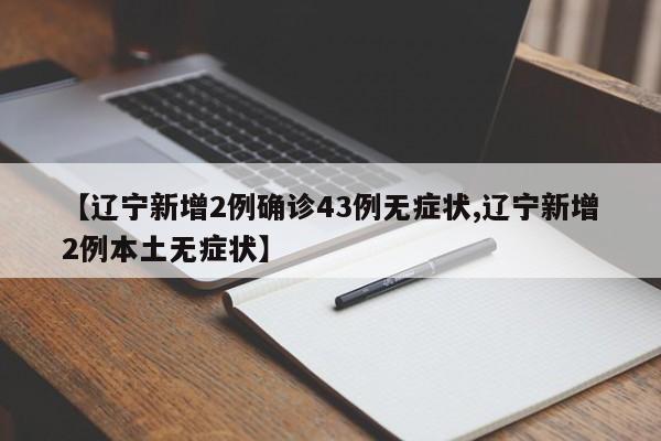 【辽宁新增2例确诊43例无症状,辽宁新增2例本土无症状】