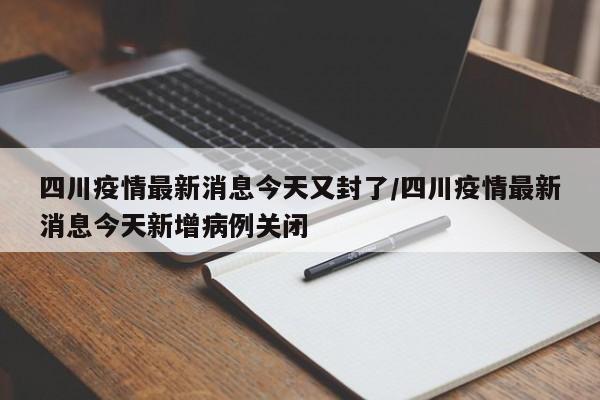 四川疫情最新消息今天又封了/四川疫情最新消息今天新增病例关闭