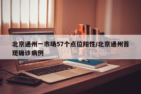 北京通州一市场57个点位阳性/北京通州首现确诊病例