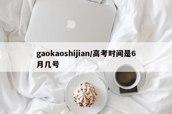gaokaoshijian/高考时间是6月几号