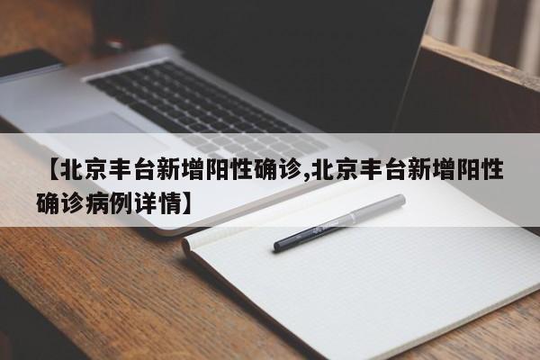 【北京丰台新增阳性确诊,北京丰台新增阳性确诊病例详情】