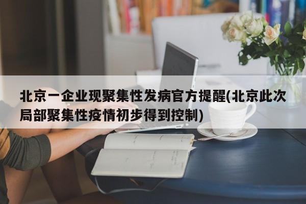 北京一企业现聚集性发病官方提醒(北京此次局部聚集性疫情初步得到控制)