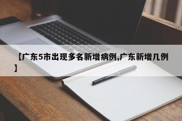 【广东5市出现多名新增病例,广东新增几例】