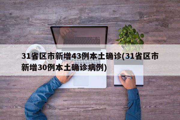 31省区市新增43例本土确诊(31省区市新增30例本土确诊病例)