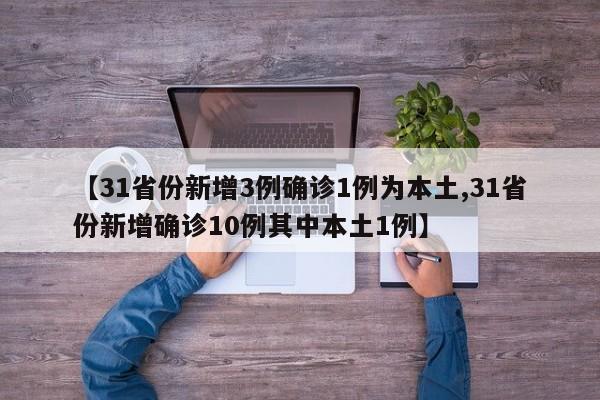 【31省份新增3例确诊1例为本土,31省份新增确诊10例其中本土1例】