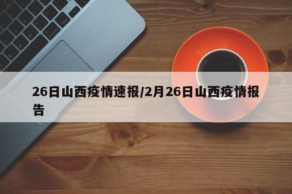 26日山西疫情速报/2月26日山西疫情报告