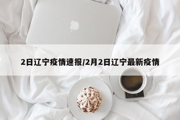 2日辽宁疫情速报/2月2日辽宁最新疫情
