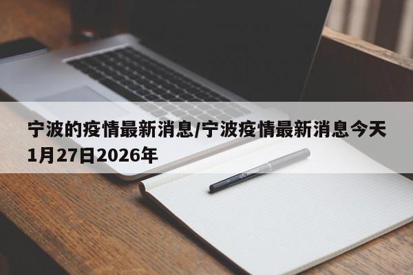 宁波的疫情最新消息/宁波疫情最新消息今天1月27日2026年