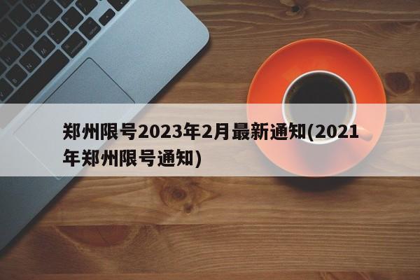郑州限号2023年2月最新通知(2021年郑州限号通知)