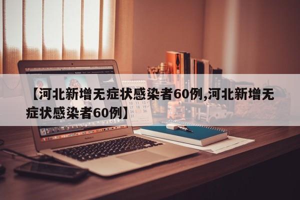 【河北新增无症状感染者60例,河北新增无症状感染者60例】