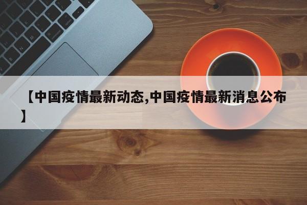 【中国疫情最新动态,中国疫情最新消息公布】