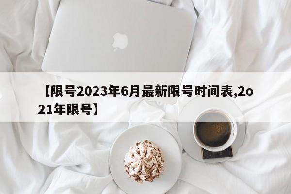 【限号2023年6月最新限号时间表,2o21年限号】