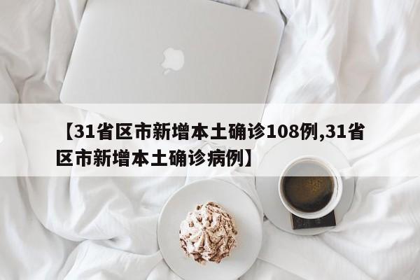 【31省区市新增本土确诊108例,31省区市新增本土确诊病例】
