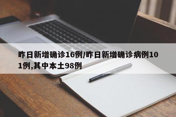 昨日新增确诊16例/昨日新增确诊病例101例,其中本土98例
