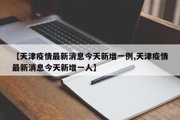 【天津疫情最新消息今天新增一例,天津疫情最新消息今天新增一人】
