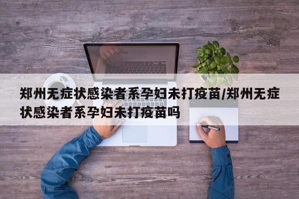 郑州无症状感染者系孕妇未打疫苗/郑州无症状感染者系孕妇未打疫苗吗