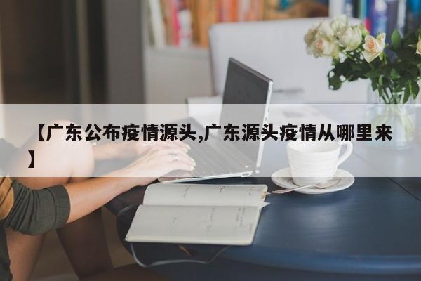 【广东公布疫情源头,广东源头疫情从哪里来】