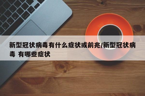 新型冠状病毒有什么症状或前兆/新型冠状病毒 有哪些症状