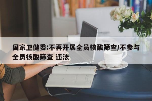 国家卫健委:不再开展全员核酸筛查/不参与全员核酸筛查 违法