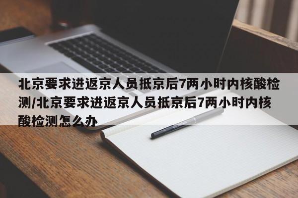 北京要求进返京人员抵京后7两小时内核酸检测/北京要求进返京人员抵京后7两小时内核酸检测怎么办