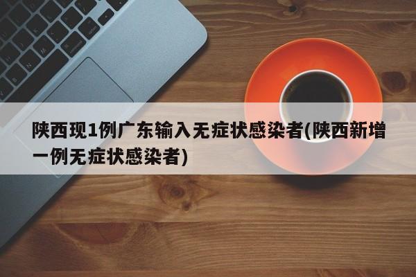 陕西现1例广东输入无症状感染者(陕西新增一例无症状感染者)