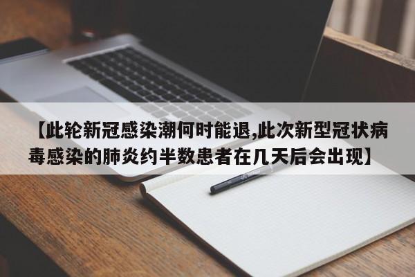【此轮新冠感染潮何时能退,此次新型冠状病毒感染的肺炎约半数患者在几天后会出现】
