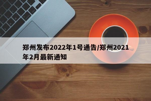 郑州发布2022年1号通告/郑州2021年2月最新通知